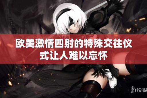 欧美激情四射的特殊交往仪式让人难以忘怀