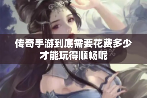 传奇手游到底需要花费多少才能玩得顺畅呢