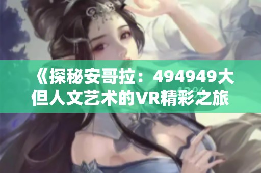 《探秘安哥拉：494949大但人文艺术的VR精彩之旅》
