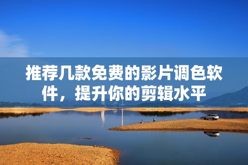 推荐几款免费的影片调色软件，提升你的剪辑水平