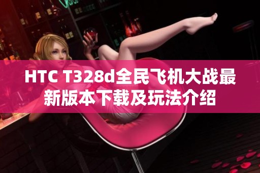 HTC T328d全民飞机大战最新版本下载及玩法介绍