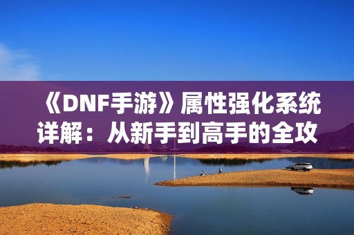 《DNF手游》属性强化系统详解：从新手到高手的全攻略与技巧分享！