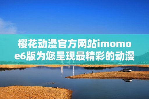 樱花动漫官方网站imomoe6版为您呈现最精彩的动漫内容