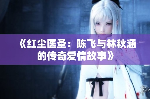 《红尘医圣：陈飞与林秋涵的传奇爱情故事》