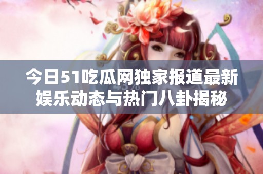 今日51吃瓜网独家报道最新娱乐动态与热门八卦揭秘