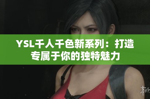YSL千人千色新系列：打造专属于你的独特魅力