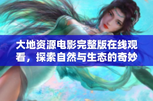 大地资源电影完整版在线观看，探索自然与生态的奇妙旅程