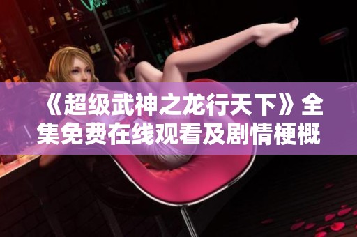 《超级武神之龙行天下》全集免费在线观看及剧情梗概介绍
