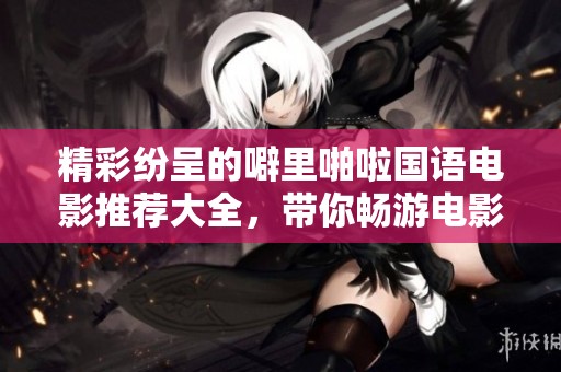 精彩纷呈的噼里啪啦国语电影推荐大全，带你畅游电影世界