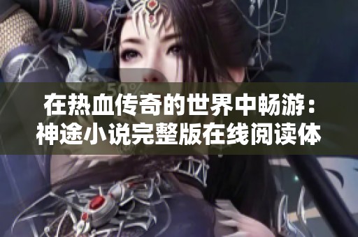 在热血传奇的世界中畅游：神途小说完整版在线阅读体验