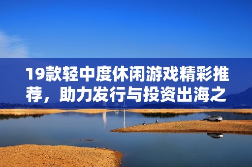 19款轻中度休闲游戏精彩推荐，助力发行与投资出海之路