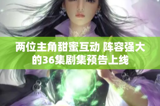 两位主角甜蜜互动 阵容强大的36集剧集预告上线
