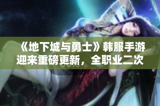 《地下城与勇士》韩服手游迎来重磅更新，全职业二次觉醒正式开放！