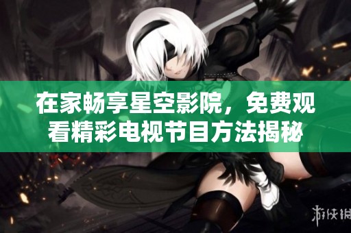 在家畅享星空影院，免费观看精彩电视节目方法揭秘