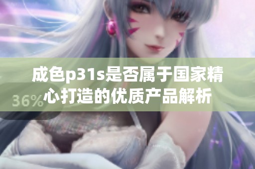 成色p31s是否属于国家精心打造的优质产品解析