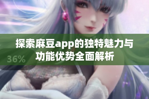 探索麻豆app的独特魅力与功能优势全面解析