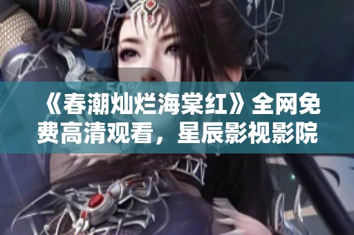 《春潮灿烂海棠红》全网免费高清观看，星辰影视影院带来精彩视听体验