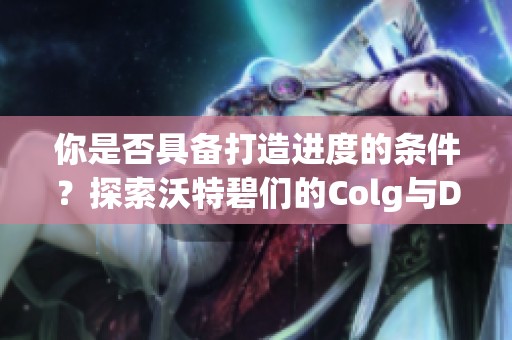 你是否具备打造进度的条件？探索沃特碧们的Colg与DNF地下城的奥秘！