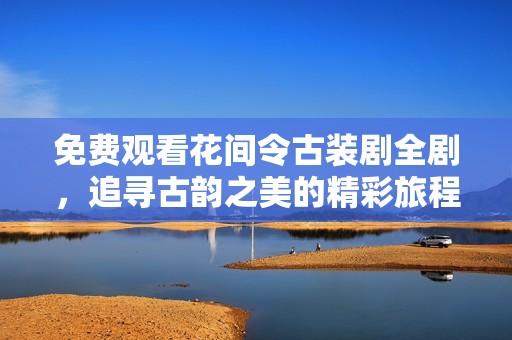 免费观看花间令古装剧全剧，追寻古韵之美的精彩旅程