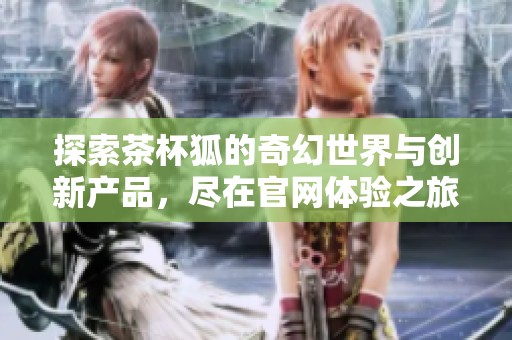 探索茶杯狐的奇幻世界与创新产品，尽在官网体验之旅