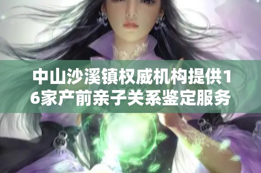 中山沙溪镇权威机构提供16家产前亲子关系鉴定服务解析