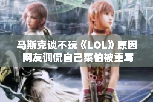 马斯克谈不玩《LOL》原因 网友调侃自己菜怕被重写