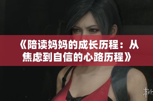 《陪读妈妈的成长历程：从焦虑到自信的心路历程》