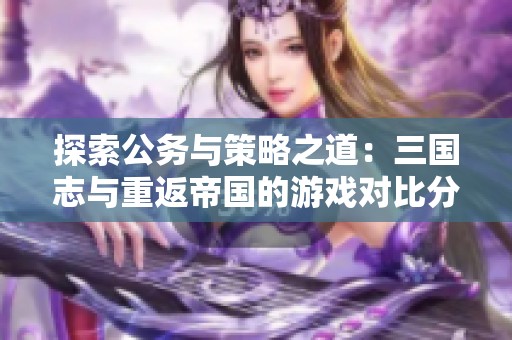 探索公务与策略之道：三国志与重返帝国的游戏对比分析