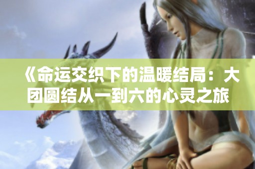 《命运交织下的温暖结局：大团圆结从一到六的心灵之旅》