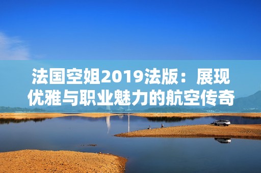 法国空姐2019法版：展现优雅与职业魅力的航空传奇