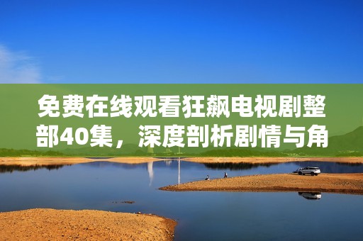 免费在线观看狂飙电视剧整部40集，深度剖析剧情与角色发展