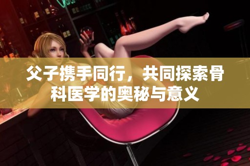 父子携手同行，共同探索骨科医学的奥秘与意义