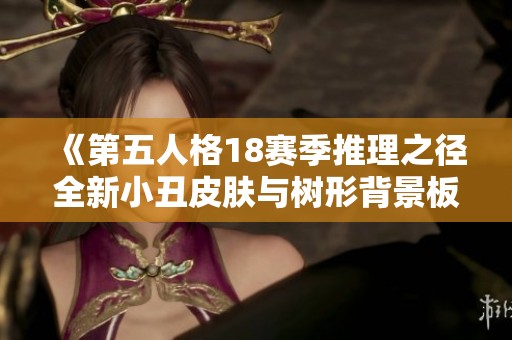 《第五人格18赛季推理之径全新小丑皮肤与树形背景板震撼亮相》