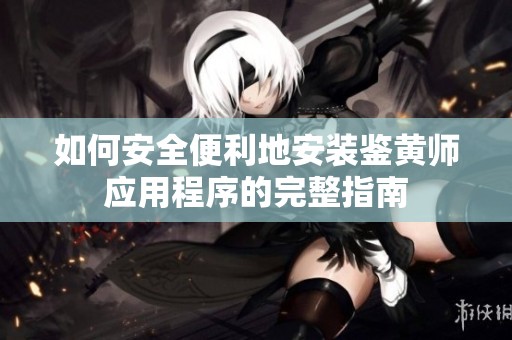 如何安全便利地安装鉴黄师应用程序的完整指南