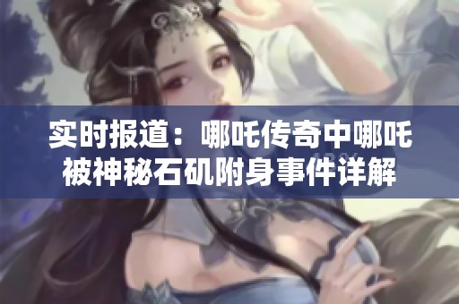 实时报道：哪吒传奇中哪吒被神秘石矶附身事件详解