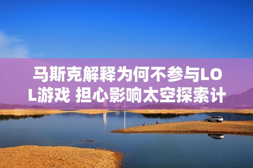 马斯克解释为何不参与LOL游戏 担心影响太空探索计划