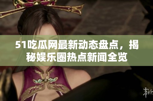 51吃瓜网最新动态盘点，揭秘娱乐圈热点新闻全览