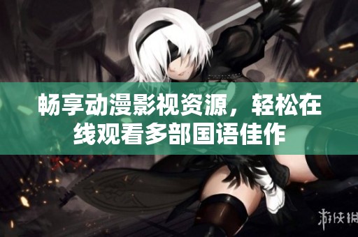 畅享动漫影视资源，轻松在线观看多部国语佳作