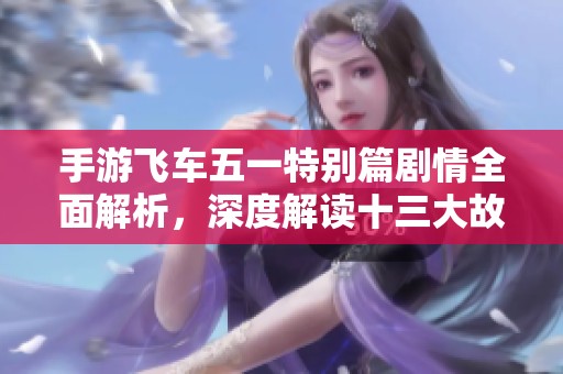 手游飞车五一特别篇剧情全面解析，深度解读十三大故事线