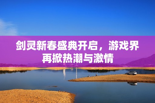剑灵新春盛典开启，游戏界再掀热潮与激情