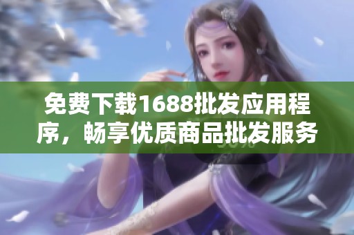 免费下载1688批发应用程序，畅享优质商品批发服务