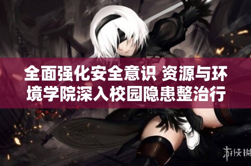 全面强化安全意识 资源与环境学院深入校园隐患整治行动