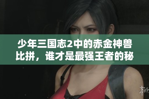 少年三国志2中的赤金神兽比拼，谁才是最强王者的秘密揭晓