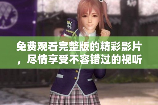 免费观看完整版的精彩影片，尽情享受不容错过的视听盛宴