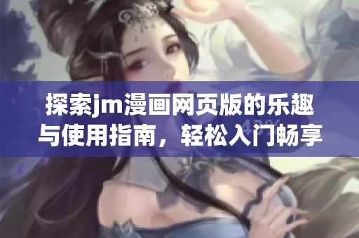 探索jm漫画网页版的乐趣与使用指南，轻松入门畅享阅读体验
