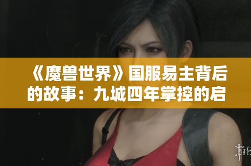 《魔兽世界》国服易主背后的故事：九城四年掌控的启示与影响