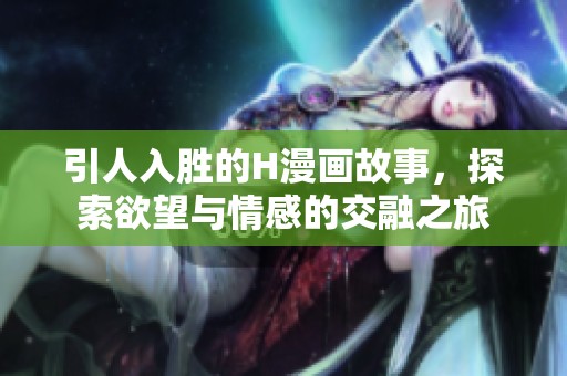 引人入胜的H漫画故事，探索欲望与情感的交融之旅