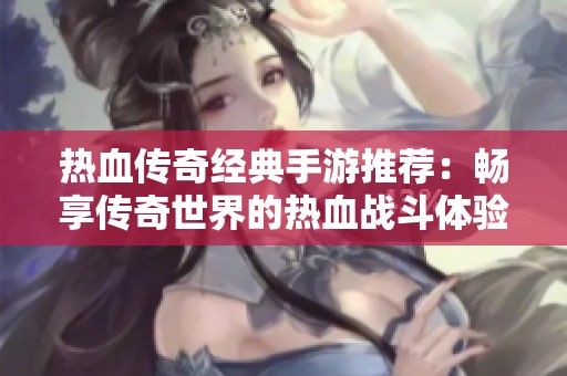 热血传奇经典手游推荐：畅享传奇世界的热血战斗体验