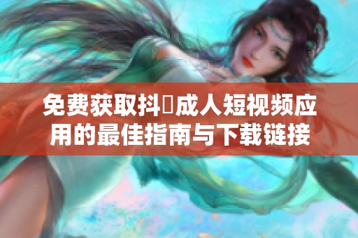免费获取抖抈成人短视频应用的最佳指南与下载链接