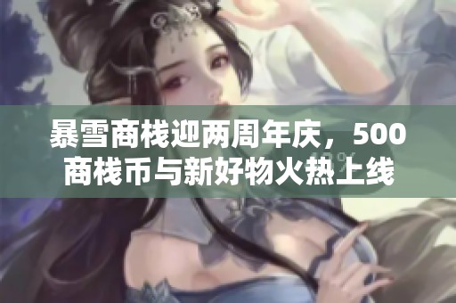 暴雪商栈迎两周年庆，500商栈币与新好物火热上线